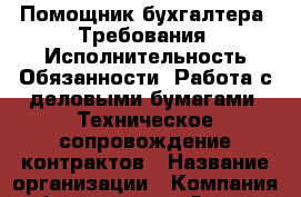 Помощник бухгалтера. Требования: Исполнительность Обязанности: Работа с деловыми бумагами. Техническое сопровождение контрактов › Название организации ­ Компания-работодатель › Отрасль предприятия ­ Другое › Минимальный оклад ­ 1 - Все города Работа » Вакансии   . Адыгея респ.,Адыгейск г.